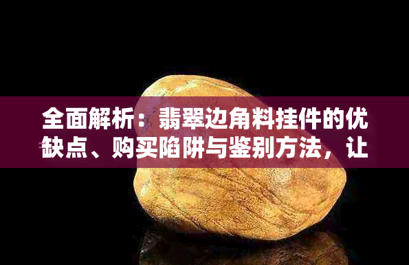 全面解析：翡翠边角料挂件的优缺点、购买陷阱与鉴别方法，让您不再被坑