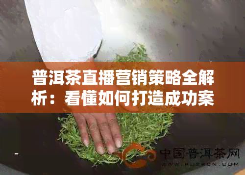 普洱茶直播营销策略全解析：看懂如何打造成功案例与解决用户疑虑