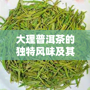 大理普洱茶的独特风味及其制作工艺解析