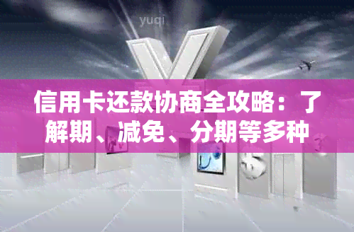 信用卡还款协商全攻略：了解期、减免、分期等多种解决方案