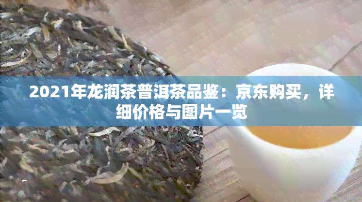 2021年龙润茶普洱茶品鉴：京东购买，详细价格与图片一览