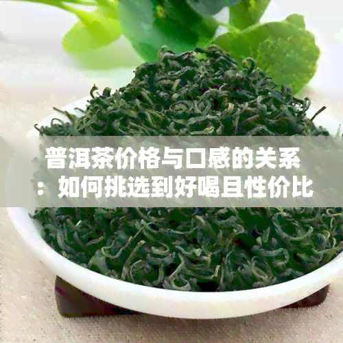 普洱茶价格与口感的关系：如何挑选到好喝且性价比高的茶叶？