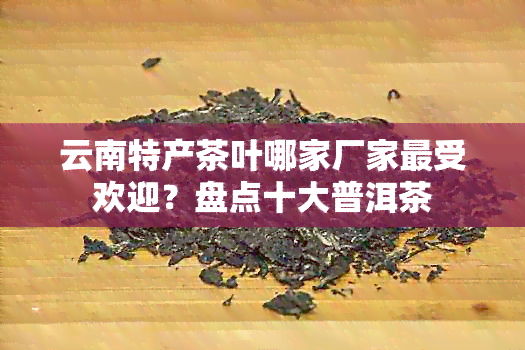 云南特产茶叶哪家厂家更受欢迎？盘点十大普洱茶