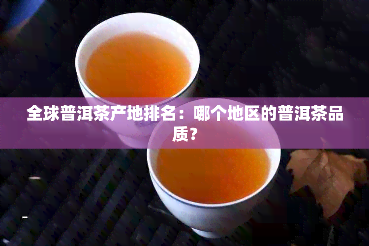 全球普洱茶产地排名：哪个地区的普洱茶品质？