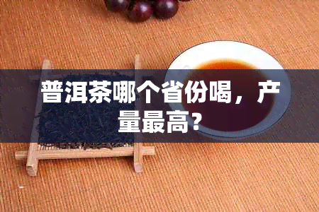 普洱茶哪个省份喝，产量更高？