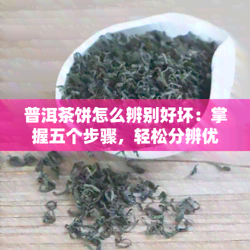 普洱茶饼怎么辨别好坏：掌握五个步骤，轻松分辨优质普洱茶饼