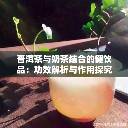 普洱茶与奶茶结合的健饮品：功效解析与作用探究