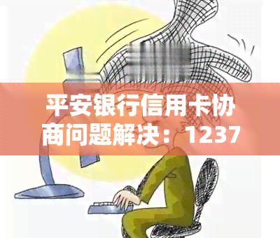 平安银行信用卡协商问题解决：12378投诉、电话沟通及有效建议