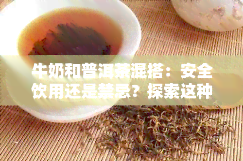 牛奶和普洱茶混搭：安全饮用还是禁忌？探索这种饮品的可能性及其健益处