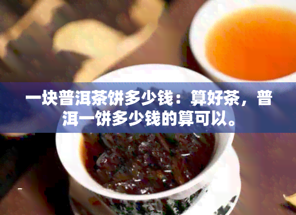 一块普洱茶饼多少钱：算好茶，普洱一饼多少钱的算可以。