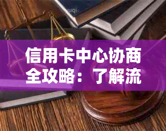 信用卡中心协商全攻略：了解流程、准备材料、解决问题，让债务更轻松