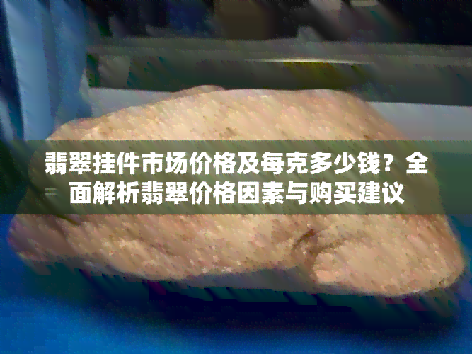 翡翠挂件市场价格及每克多少钱？全面解析翡翠价格因素与购买建议