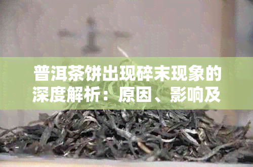 普洱茶饼出现碎末现象的深度解析：原因、影响及解决方案