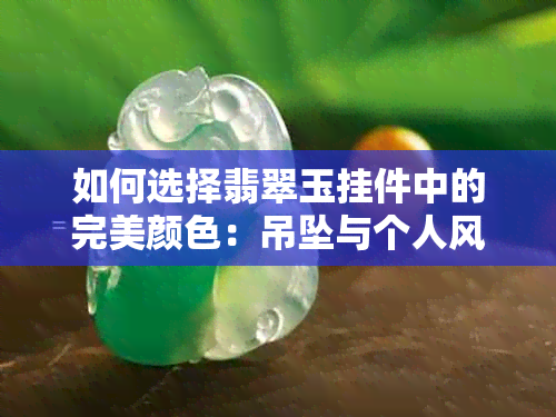 如何选择翡翠玉挂件中的完美颜色：吊坠与个人风格的完美搭配