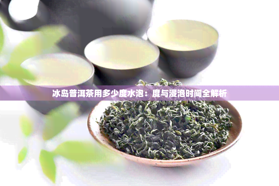 冰岛普洱茶用多少度水泡：度与浸泡时间全解析