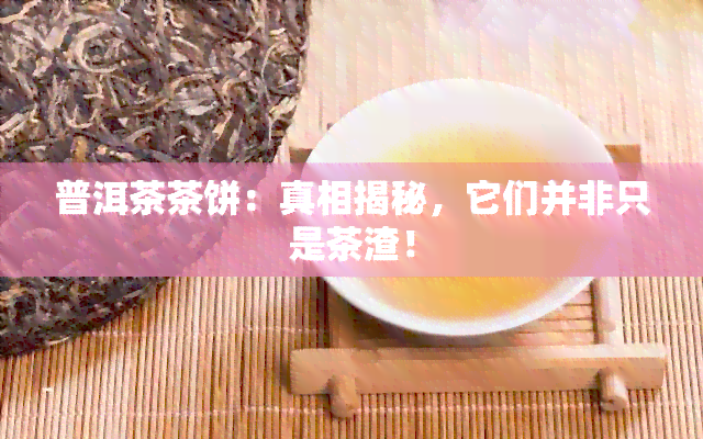 普洱茶茶饼：真相揭秘，它们并非只是茶渣！