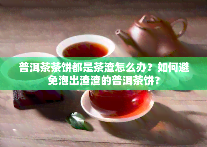 普洱茶茶饼都是茶渣怎么办？如何避免泡出渣渣的普洱茶饼？