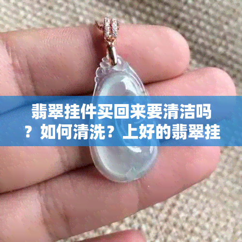 翡翠挂件买回来要清洁吗？如何清洗？上好的翡翠挂件是否可以直接佩戴？