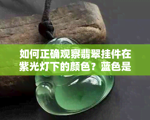 如何正确观察翡翠挂件在紫光灯下的颜色？蓝色是正常的吗？