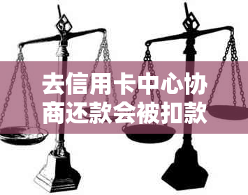 去信用卡中心协商还款会被扣款吗？