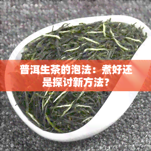 普洱生茶的泡法：煮好还是探讨新方法？