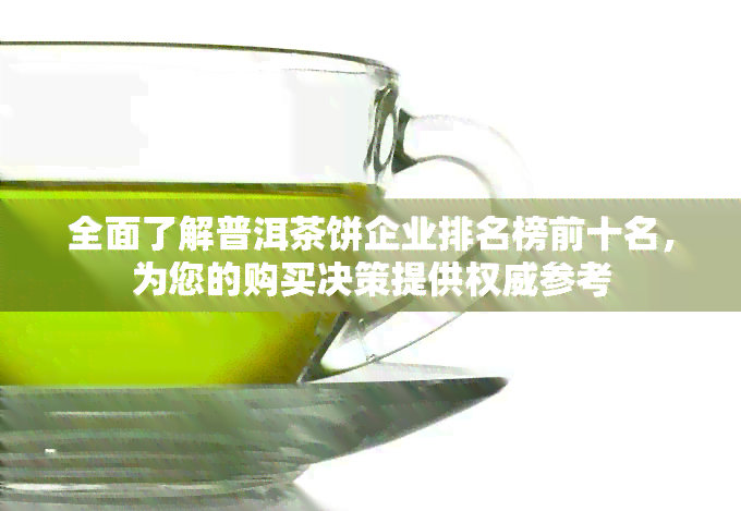 全面了解普洱茶饼企业排名榜前十名，为您的购买决策提供权威参考