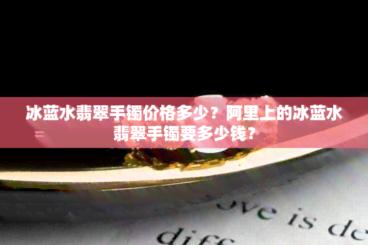 冰蓝水翡翠手镯价格多少？阿里上的冰蓝水翡翠手镯要多少钱？