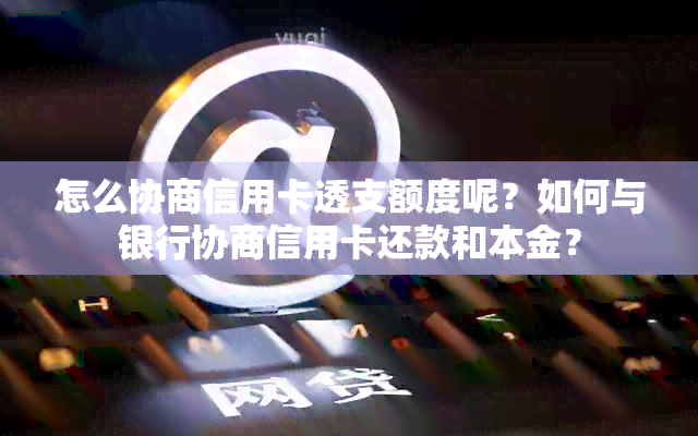 怎么协商信用卡透支额度呢？如何与银行协商信用卡还款和本金？