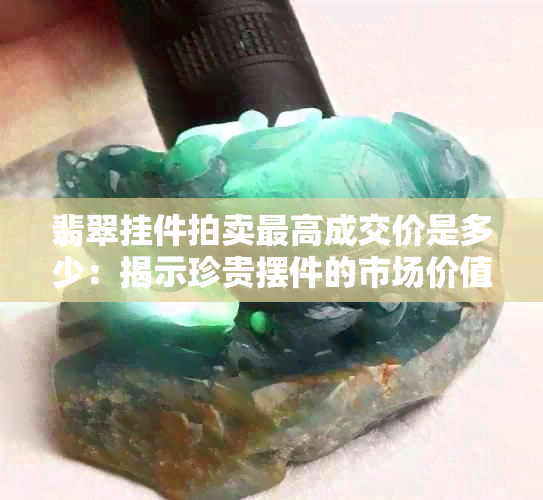 翡翠挂件拍卖更高成交价是多少：揭示珍贵摆件的市场价值