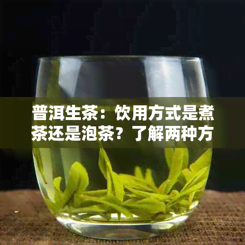 普洱生茶：饮用方式是煮茶还是泡茶？了解两种方法的优缺点以便进行选择