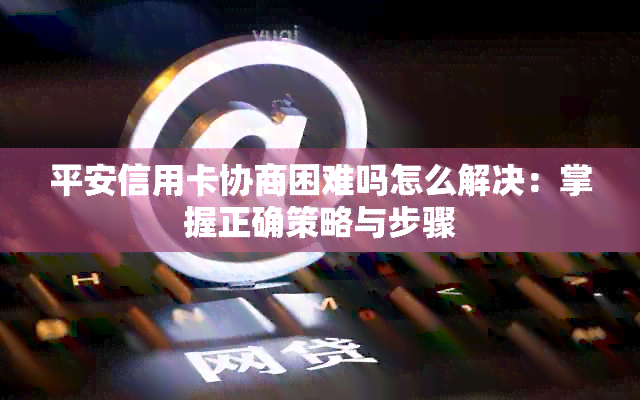 平安信用卡协商困难吗怎么解决：掌握正确策略与步骤