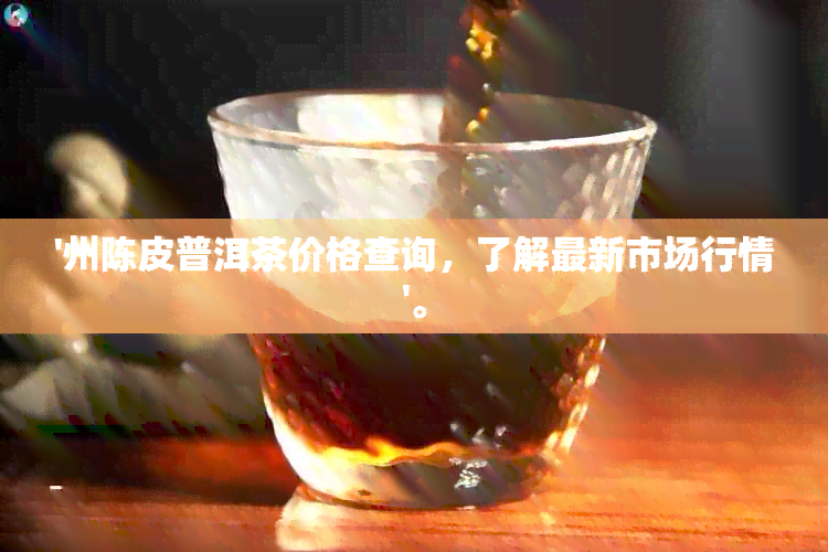 '州陈皮普洱茶价格查询，了解最新市场行情'。