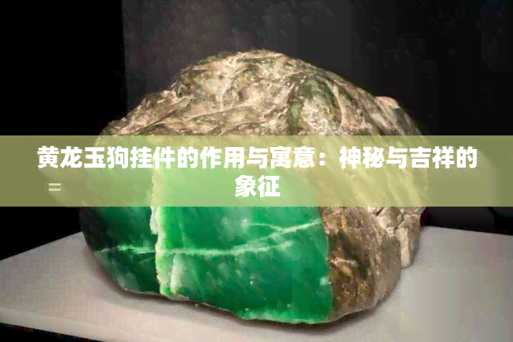 黄龙玉狗挂件的作用与寓意：神秘与吉祥的象征