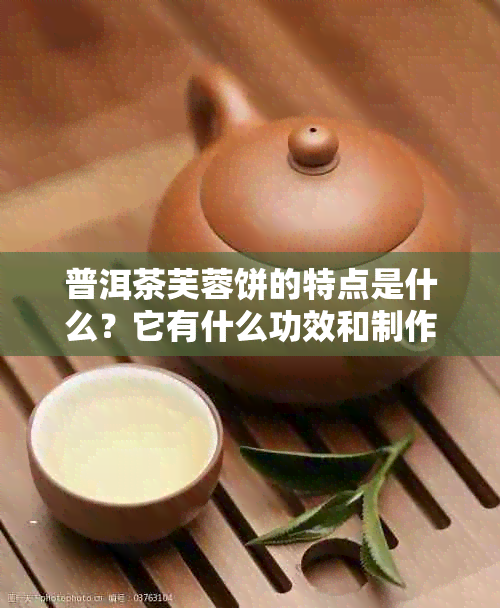 普洱茶芙蓉饼的特点是什么？它有什么功效和制作原料是什么？