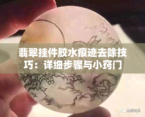 翡翠挂件胶水痕迹去除技巧：详细步骤与小窍门