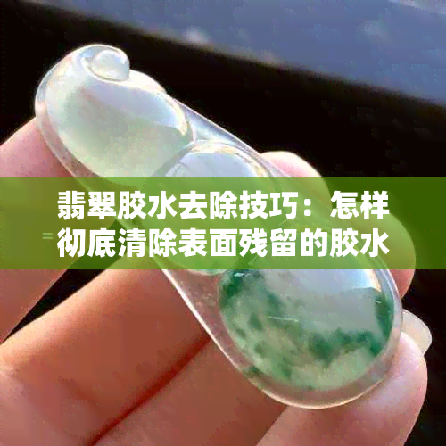 翡翠胶水去除技巧：怎样彻底清除表面残留的胶水痕迹