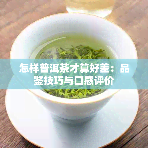 怎样普洱茶才算好差：品鉴技巧与口感评价