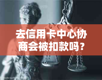 去信用卡中心协商会被扣款吗？