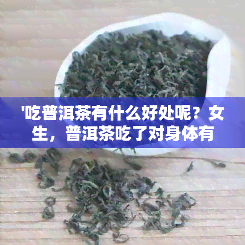 '吃普洱茶有什么好处呢？女生，普洱茶吃了对身体有什么好处？普洱茶的好处'