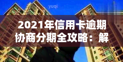 2021年信用卡逾期协商分期全攻略：解决方法、流程及影响分析