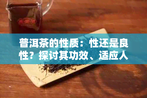 普洱茶的性质：性还是良性？探讨其功效、适应人群及饮用注意事项