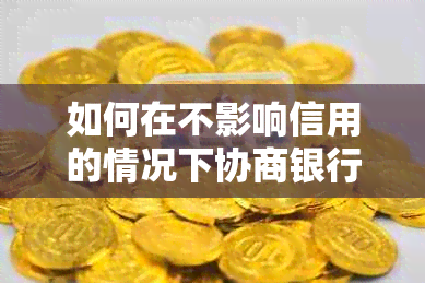 如何在不影响信用的情况下协商银行信用卡还款