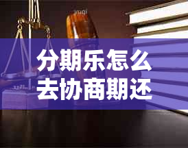 分期乐怎么去协商期还款：有效策略与技巧