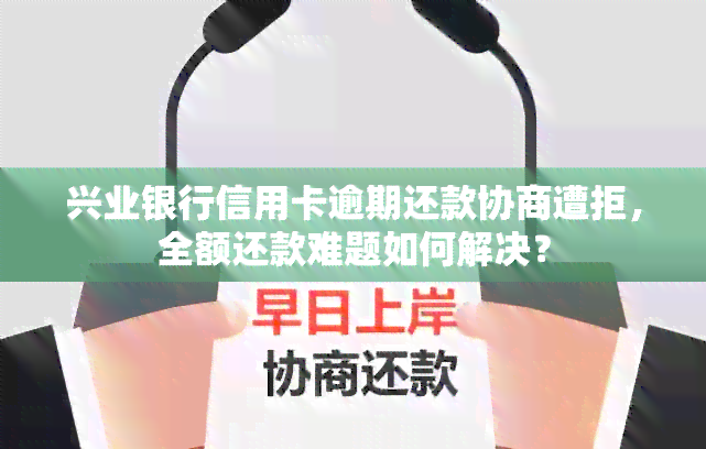 兴业银行信用卡逾期还款协商遭拒，全额还款难题如何解决？