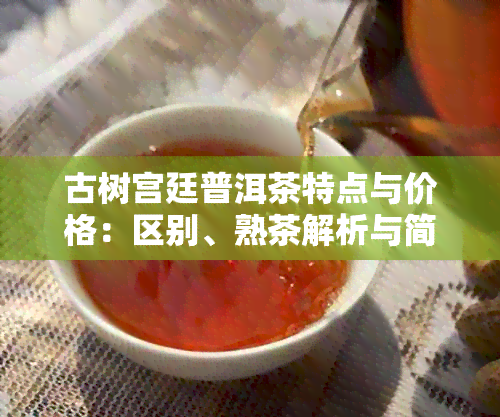 古树宫廷普洱茶特点与价格：区别、熟茶解析与简介