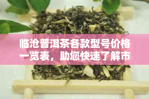 临沧普洱茶各款型号价格一览表，助您快速了解市场行情