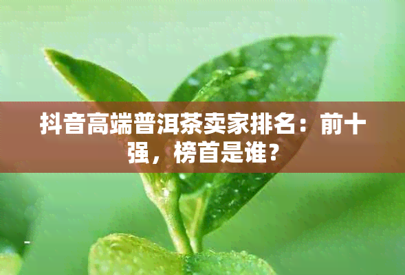 抖音高端普洱茶卖家排名：前十强，榜首是谁？