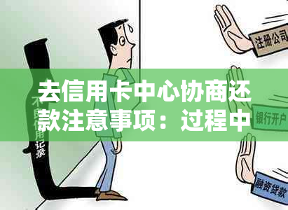 去信用卡中心协商还款注意事项：过程中可能被扣留吗？