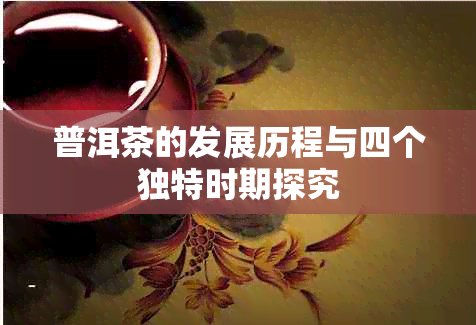 普洱茶的发展历程与四个独特时期探究