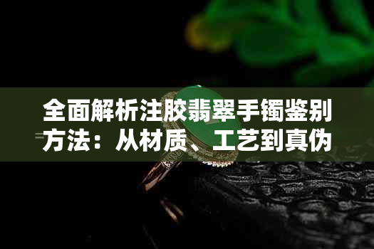 全面解析注胶翡翠手镯鉴别方法：从材质、工艺到真伪，一文看清